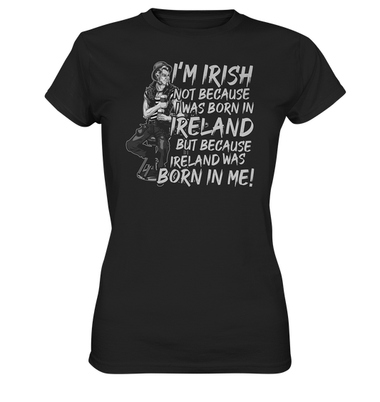 I'm Irish Not Because I Was Born In Ireland But Because Ireland Was Born In Me - Ladies Premium Shirt