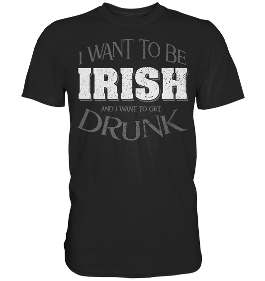 I Want To Be Irish And I Want To Get Drunk - Premium Shirt